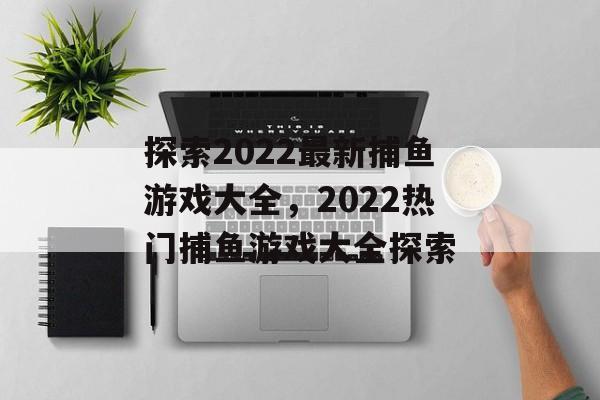 探索2022最新捕鱼游戏大全,2022热门捕鱼游戏大全探索 探索2022最新捕鱼游戏大全,2022热门捕鱼游戏大全探索