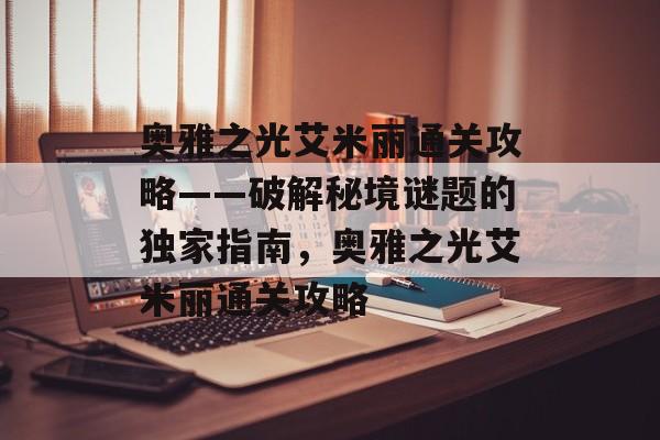 奥雅之光艾米丽通关攻略——破解秘境谜题的独家指南,奥雅之光艾米丽通关攻略 奥雅之光艾米丽通关攻略——破解秘境谜题的独家指南,奥雅之光艾米丽通关攻略