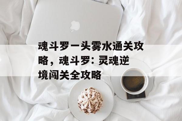 魂斗罗一头雾水通关攻略,魂斗罗: 灵魂逆境闯关全攻略 魂斗罗一头雾水通关攻略,魂斗罗: 灵魂逆境闯关全攻略