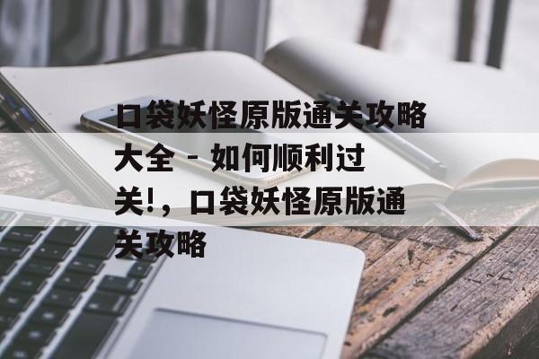 口袋妖怪原版通关攻略大全 - 如何顺利过关!,口袋妖怪原版通关攻略 口袋妖怪原版通关攻略大全 - 如何顺利过关!,口袋妖怪原版通关攻略