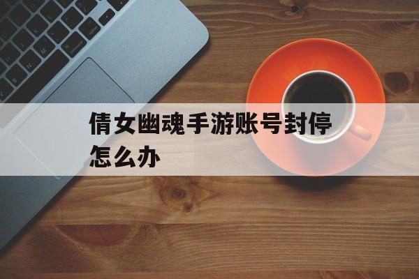 倩女幽魂手游账号封停怎么办 倩女幽魂手游账号封停怎么办