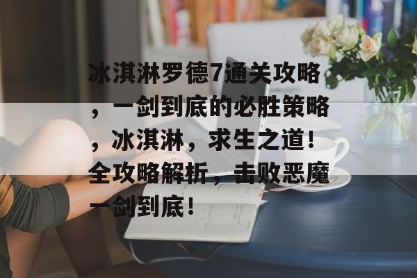 冰淇淋罗德7通关攻略,一剑到底的必胜策略,冰淇淋,求生之道!全攻略解析,击败恶魔一剑到底! 冰淇淋罗德7通关攻略,一剑到底的必胜策略,冰淇淋,求生之道!全攻略解析,击败恶魔一剑到底!