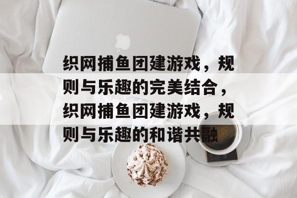 织网捕鱼团建游戏,规则与乐趣的完美结合,织网捕鱼团建游戏,规则与乐趣的和谐共融 织网捕鱼团建游戏,规则与乐趣的完美结合,织网捕鱼团建游戏,规则与乐趣的和谐共融