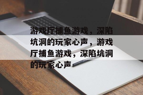 游戏厅捕鱼游戏,深陷坑洞的玩家心声,游戏厅捕鱼游戏,深陷坑洞的玩家心声 游戏厅捕鱼游戏,深陷坑洞的玩家心声,游戏厅捕鱼游戏,深陷坑洞的玩家心声