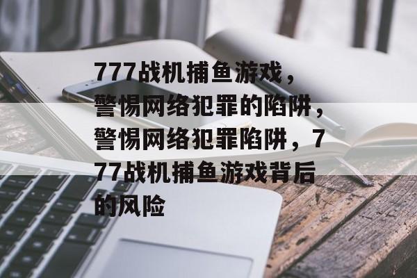 777战机捕鱼游戏,警惕网络犯罪的陷阱,警惕网络犯罪陷阱,777战机捕鱼游戏背后的风险 777战机捕鱼游戏,警惕网络犯罪的陷阱,警惕网络犯罪陷阱,777战机捕鱼游戏背后的风险