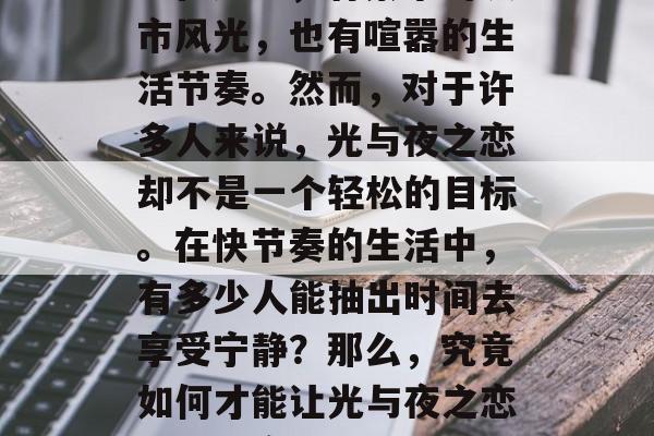 光与夜之恋，这是你一直以来梦想的都市生活。在这里，有繁华的城市风光，也有喧嚣的生活节奏。然而，对于许多人来说，光与夜之恋却不是一个轻松的目标。在快节奏的生活中，有多少人能抽出时间去享受宁静？那么，究竟如何才能让光与夜之恋成为现实呢？，城市慢生活，光与夜之恋的选择