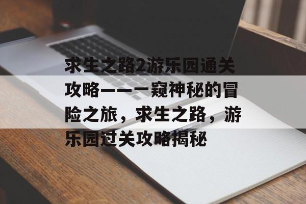 求生之路2游乐园通关攻略——一窥神秘的冒险之旅，求生之路，游乐园过关攻略揭秘