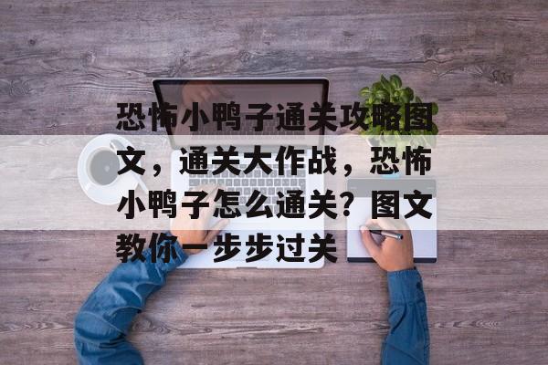 恐怖小鸭子通关攻略图文,通关大作战,恐怖小鸭子怎么通关?图文教你一步步过关 恐怖小鸭子通关攻略图文,通关大作战,恐怖小鸭子怎么通关?图文教你一步步过关