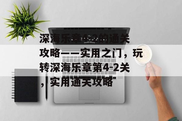 深海乐章4-2的通关攻略——实用之门,玩转深海乐章第4-2关,实用通关攻略 深海乐章4-2的通关攻略——实用之门,玩转深海乐章第4-2关,实用通关攻略