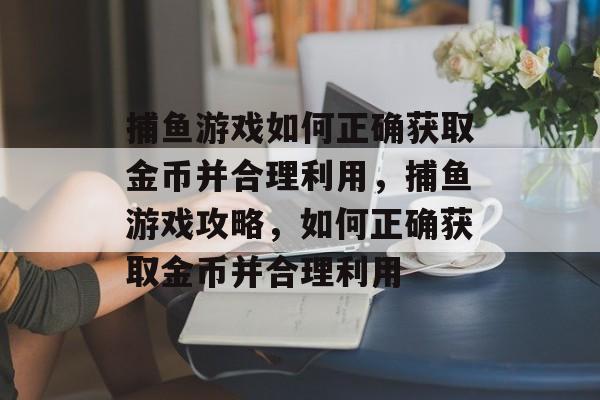 捕鱼游戏如何正确获取金币并合理利用,捕鱼游戏攻略,如何正确获取金币并合理利用 捕鱼游戏如何正确获取金币并合理利用,捕鱼游戏攻略,如何正确获取金币并合理利用