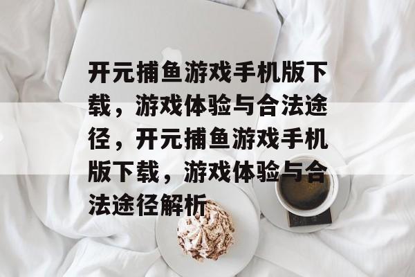 开元捕鱼游戏手机版下载,游戏体验与合法途径,开元捕鱼游戏手机版下载,游戏体验与合法途径解析 开元捕鱼游戏手机版下载,游戏体验与合法途径,开元捕鱼游戏手机版下载,游戏体验与合法途径解析