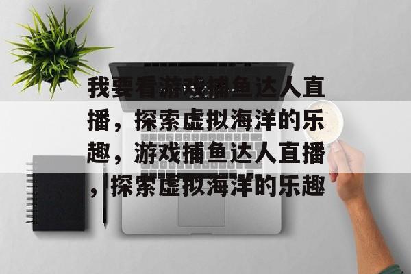我要看游戏捕鱼达人直播,探索虚拟海洋的乐趣,游戏捕鱼达人直播,探索虚拟海洋的乐趣 我要看游戏捕鱼达人直播,探索虚拟海洋的乐趣,游戏捕鱼达人直播,探索虚拟海洋的乐趣