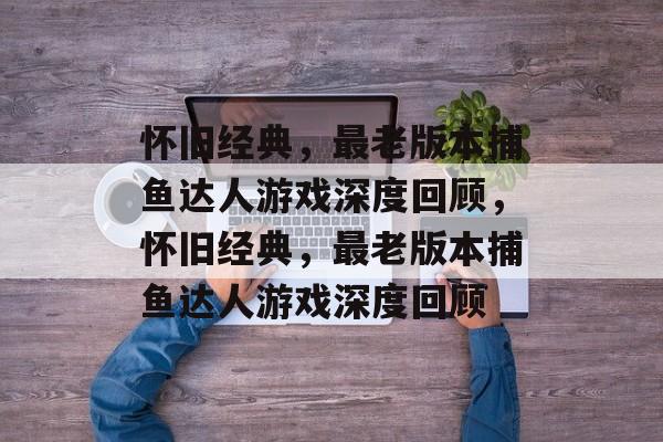 怀旧经典,最老版本捕鱼达人游戏深度回顾,怀旧经典,最老版本捕鱼达人游戏深度回顾 怀旧经典,最老版本捕鱼达人游戏深度回顾,怀旧经典,最老版本捕鱼达人游戏深度回顾