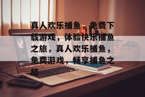 真人欢乐捕鱼,免费下载游戏,体验快乐捕鱼之旅,真人欢乐捕鱼,免费游戏,畅享捕鱼之旅 真人欢乐捕鱼,免费下载游戏,体验快乐捕鱼之旅,真人欢乐捕鱼,免费游戏,畅享捕鱼之旅