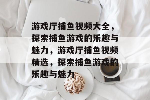 游戏厅捕鱼视频大全,探索捕鱼游戏的乐趣与魅力,游戏厅捕鱼视频精选,探索捕鱼游戏的乐趣与魅力 游戏厅捕鱼视频大全,探索捕鱼游戏的乐趣与魅力,游戏厅捕鱼视频精选,探索捕鱼游戏的乐趣与魅力