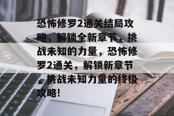恐怖修罗2通关结局攻略,解锁全新章节,挑战未知的力量,恐怖修罗2通关,解锁新章节,挑战未知力量的终极攻略! 恐怖修罗2通关结局攻略,解锁全新章节,挑战未知的力量,恐怖修罗2通关,解锁新章节,挑战未知力量的终极攻略!