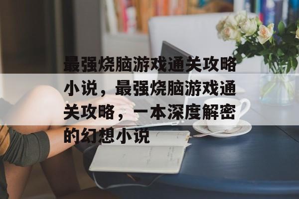 最强烧脑游戏通关攻略小说，最强烧脑游戏通关攻略，一本深度解密的幻想小说
