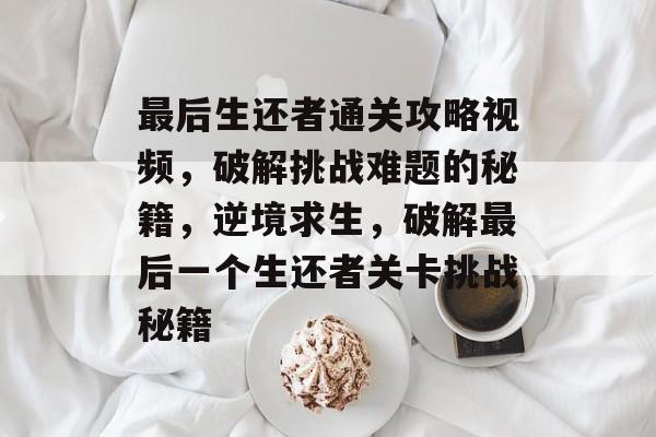 最后生还者通关攻略视频,破解挑战难题的秘籍,逆境求生,破解最后一个生还者关卡挑战秘籍 最后生还者通关攻略视频,破解挑战难题的秘籍,逆境求生,破解最后一个生还者关卡挑战秘籍