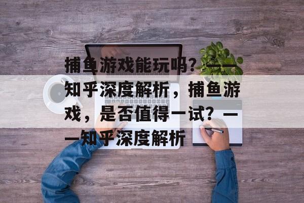 捕鱼游戏能玩吗？——知乎深度解析，捕鱼游戏，是否值得一试？——知乎深度解析