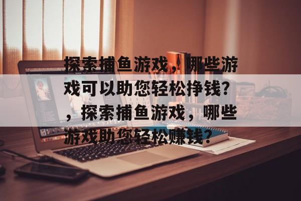 探索捕鱼游戏,哪些游戏可以助您轻松挣钱?,探索捕鱼游戏,哪些游戏助您轻松赚钱? 探索捕鱼游戏,哪些游戏可以助您轻松挣钱?,探索捕鱼游戏,哪些游戏助您轻松赚钱?