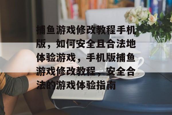 捕鱼游戏修改教程手机版，如何安全且合法地体验游戏，手机版捕鱼游戏修改教程，安全合法的游戏体验指南