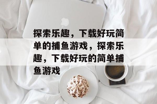探索乐趣,下载好玩简单的捕鱼游戏,探索乐趣,下载好玩的简单捕鱼游戏 探索乐趣,下载好玩简单的捕鱼游戏,探索乐趣,下载好玩的简单捕鱼游戏
