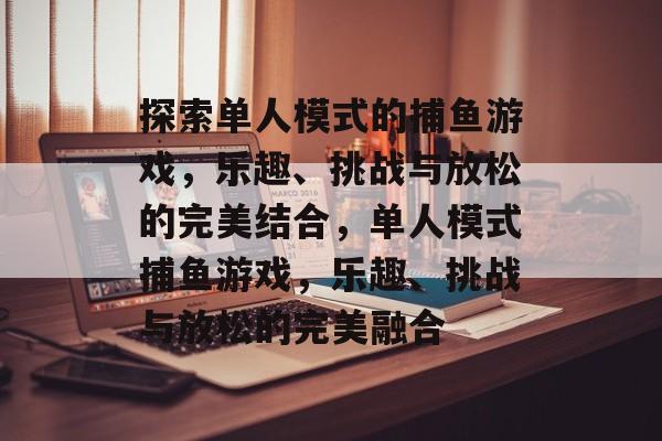 探索单人模式的捕鱼游戏,乐趣、挑战与放松的完美结合,单人模式捕鱼游戏,乐趣、挑战与放松的完美融合 探索单人模式的捕鱼游戏,乐趣、挑战与放松的完美结合,单人模式捕鱼游戏,乐趣、挑战与放松的完美融合