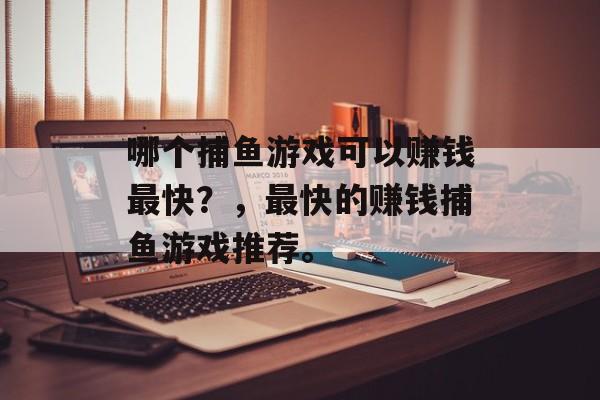 哪个捕鱼游戏可以赚钱最快？，最快的赚钱捕鱼游戏推荐。