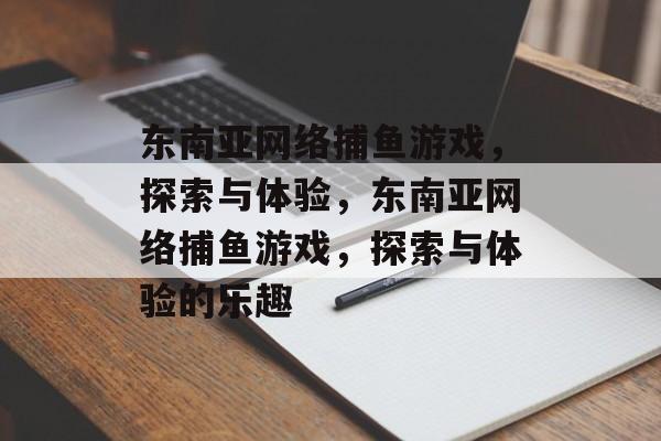 东南亚网络捕鱼游戏，探索与体验，东南亚网络捕鱼游戏，探索与体验的乐趣