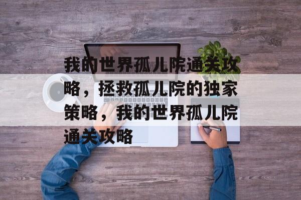 我的世界孤儿院通关攻略，拯救孤儿院的独家策略，我的世界孤儿院通关攻略