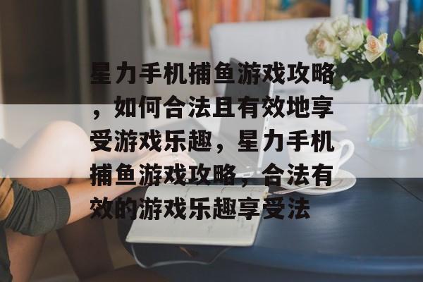 星力手机捕鱼游戏攻略，如何合法且有效地享受游戏乐趣，星力手机捕鱼游戏攻略，合法有效的游戏乐趣享受法