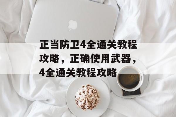 正当防卫4全通关教程攻略,正确使用武器,4全通关教程攻略 正当防卫4全通关教程攻略,正确使用武器,4全通关教程攻略