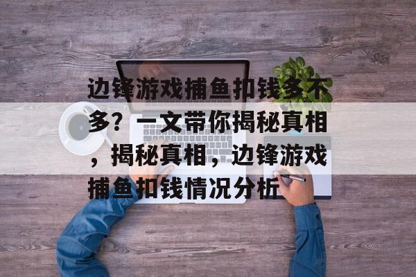 边锋游戏捕鱼扣钱多不多?一文带你揭秘真相,揭秘真相,边锋游戏捕鱼扣钱情况分析 边锋游戏捕鱼扣钱多不多?一文带你揭秘真相,揭秘真相,边锋游戏捕鱼扣钱情况分析