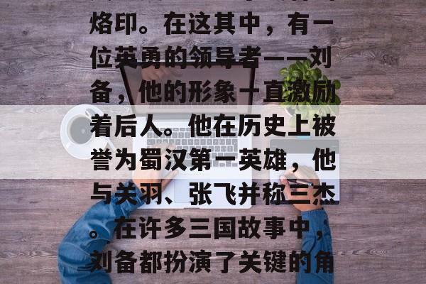 三国时期的故事在古代文学史上留下了独特的烙印。在这其中,有一位英勇的领导者——刘备,他的形象一直激励着后人。他在历史上被誉为蜀汉第一英雄,他与关羽、张飞并称三杰。在许多三国故事中,刘备都扮演了关键的角色。,刘备,三国时期第一英雄 三国时期的故事在古代文学史上留下了独特的烙印。在这其中,有一位英勇的领导者——刘备,他的形象一直激励着后人。他在历史上被誉为蜀汉第一英雄,他与关羽、张飞并称三杰。在许多三国故事中,刘备都扮演了关键的角色。,刘备,三国时期第一英雄