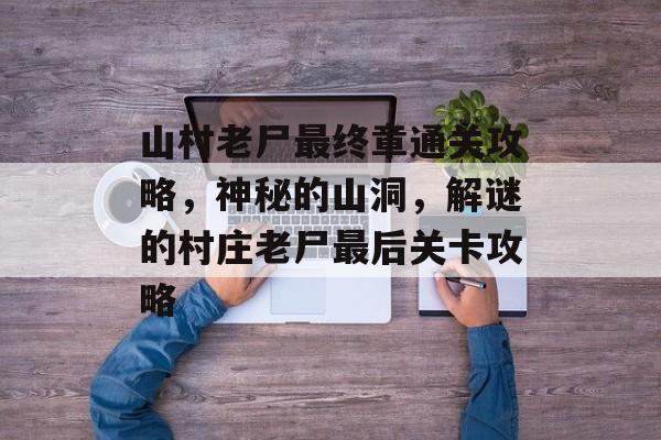 山村老尸最终章通关攻略,神秘的山洞,解谜的村庄老尸最后关卡攻略 山村老尸最终章通关攻略,神秘的山洞,解谜的村庄老尸最后关卡攻略