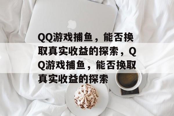 QQ游戏捕鱼,能否换取真实收益的探索,QQ游戏捕鱼,能否换取真实收益的探索 QQ游戏捕鱼,能否换取真实收益的探索,QQ游戏捕鱼,能否换取真实收益的探索