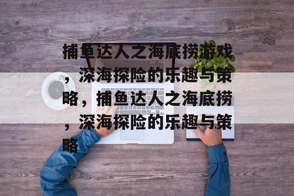 捕鱼达人之海底捞游戏,深海探险的乐趣与策略,捕鱼达人之海底捞,深海探险的乐趣与策略 捕鱼达人之海底捞游戏,深海探险的乐趣与策略,捕鱼达人之海底捞,深海探险的乐趣与策略