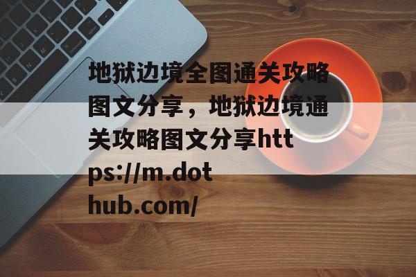 地狱边境全图通关攻略图文分享，地狱边境通关攻略图文分享https://m.dothub.com/