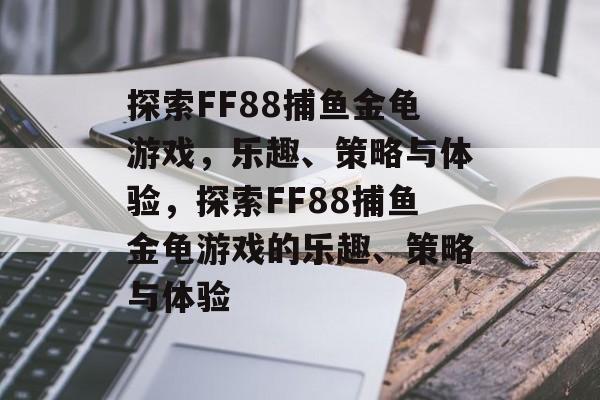 探索FF88捕鱼金龟游戏,乐趣、策略与体验,探索FF88捕鱼金龟游戏的乐趣、策略与体验 探索FF88捕鱼金龟游戏,乐趣、策略与体验,探索FF88捕鱼金龟游戏的乐趣、策略与体验