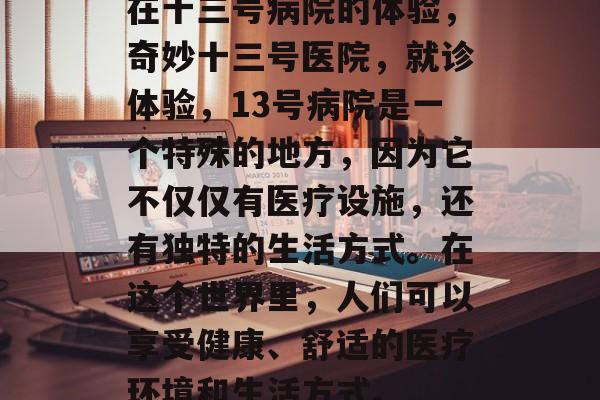 在十三号病院的体验,奇妙十三号医院,就诊体验,13号病院是一个特殊的地方,因为它不仅仅有医疗设施,还有独特的生活方式。在这个世界里,人们可以享受健康、舒适的医疗环境和生活方式。 在十三号病院的体验,奇妙十三号医院,就诊体验,13号病院是一个特殊的地方,因为它不仅仅有医疗设施,还有独特的生活方式。在这个世界里,人们可以享受健康、舒适的医疗环境和生活方式。