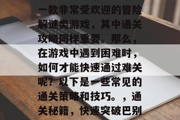 姬斗无双手游巴别塔是一款非常受欢迎的冒险解谜类游戏,其中通关攻略同样重要。那么,在游戏中遇到困难时,如何才能快速通过难关呢?以下是一些常见的通关策略和技巧。,通关秘籍,快速突破巴别塔难题的通用攻略 姬斗无双手游巴别塔是一款非常受欢迎的冒险解谜类游戏,其中通关攻略同样重要。那么,在游戏中遇到困难时,如何才能快速通过难关呢?以下是一些常见的通关策略和技巧。,通关秘籍,快速突破巴别塔难题的通用攻略