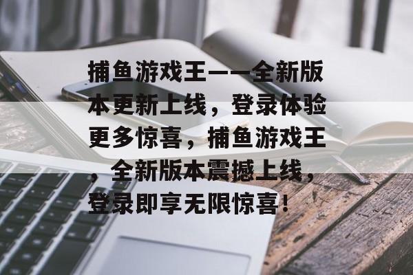 捕鱼游戏王——全新版本更新上线,登录体验更多惊喜,捕鱼游戏王,全新版本震撼上线,登录即享无限惊喜! 捕鱼游戏王——全新版本更新上线,登录体验更多惊喜,捕鱼游戏王,全新版本震撼上线,登录即享无限惊喜!