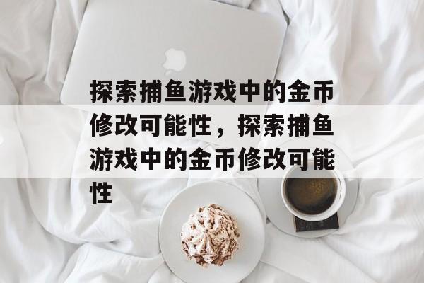 探索捕鱼游戏中的金币修改可能性,探索捕鱼游戏中的金币修改可能性 探索捕鱼游戏中的金币修改可能性,探索捕鱼游戏中的金币修改可能性