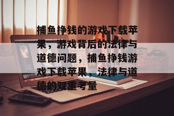捕鱼挣钱的游戏下载苹果，游戏背后的法律与道德问题，捕鱼挣钱游戏下载苹果，法律与道德的双重考量