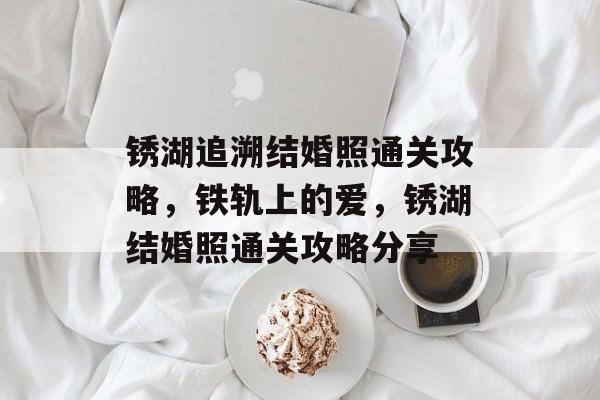 锈湖追溯结婚照通关攻略,铁轨上的爱,锈湖结婚照通关攻略分享 锈湖追溯结婚照通关攻略,铁轨上的爱,锈湖结婚照通关攻略分享