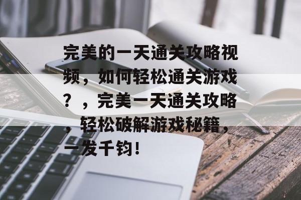完美的一天通关攻略视频,如何轻松通关游戏?,完美一天通关攻略,轻松破解游戏秘籍,一发千钧! 完美的一天通关攻略视频,如何轻松通关游戏?,完美一天通关攻略,轻松破解游戏秘籍,一发千钧!