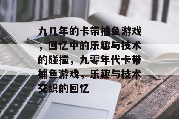 九几年的卡带捕鱼游戏,回忆中的乐趣与技术的碰撞,九零年代卡带捕鱼游戏,乐趣与技术交织的回忆 九几年的卡带捕鱼游戏,回忆中的乐趣与技术的碰撞,九零年代卡带捕鱼游戏,乐趣与技术交织的回忆