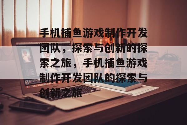 手机捕鱼游戏制作开发团队，探索与创新的探索之旅，手机捕鱼游戏制作开发团队的探索与创新之旅