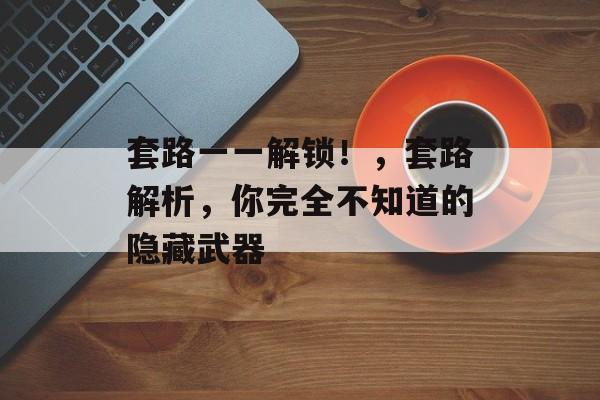 套路一一解锁!,套路解析,你完全不知道的隐藏武器 套路一一解锁!,套路解析,你完全不知道的隐藏武器