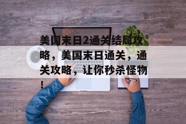 美国末日2通关结局攻略，美国末日通关，通关攻略，让你秒杀怪物！
